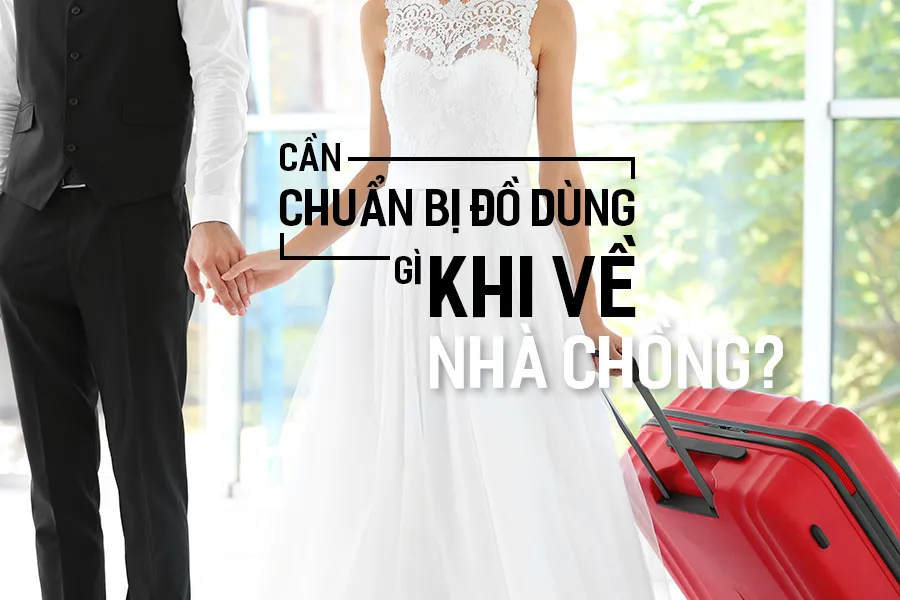Cô Dâu Về Nhà Chồng Cần Chuẩn Bị Những Gì?